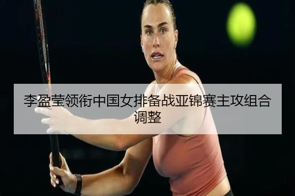 李盈莹领衔中国女排备战亚锦赛主攻组合调整